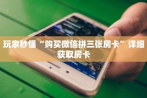 玩家秒懂“购买微信拼三张房卡”详细获取房卡