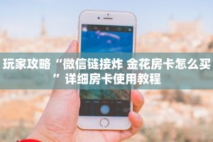 玩家攻略“微信链接炸 金花房卡怎么买”详细房卡使用教程