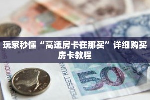 玩家秒懂“高速房卡在那买”详细购买房卡教程
