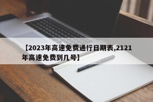 【2023年高速免费通行日期表,2121年高速免费到几号】