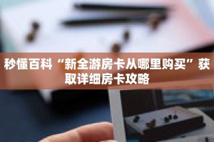 秒懂百科“新全游房卡从哪里购买”获取详细房卡攻略