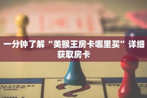 一分钟了解“美猴王房卡哪里买”详细获取房卡