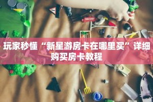 玩家秒懂“新星游房卡在哪里买”详细购买房卡教程