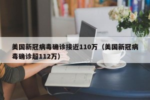 美国新冠病毒确诊接近110万（美国新冠病毒确诊超112万）