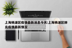 上海杨浦区疫情最新消息今天:上海杨浦区肺炎疫情最新情况