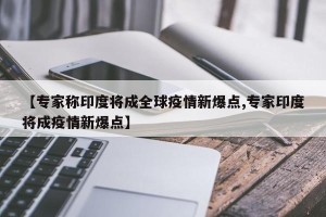 【专家称印度将成全球疫情新爆点,专家印度将成疫情新爆点】