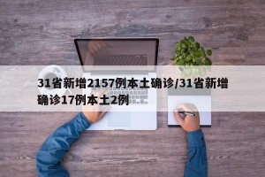 31省新增2157例本土确诊/31省新增确诊17例本土2例