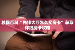 秒懂百科“先锋大厅怎么买房卡”获取详细房卡攻略