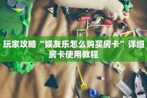 玩家攻略“娱友乐怎么购买房卡”详细房卡使用教程