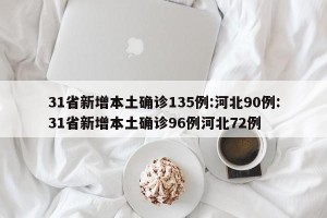 31省新增本土确诊135例:河北90例:31省新增本土确诊96例河北72例