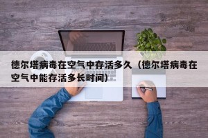 德尔塔病毒在空气中存活多久（德尔塔病毒在空气中能存活多长时间）