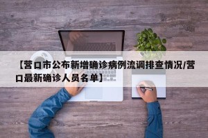 【营口市公布新增确诊病例流调排查情况/营口最新确诊人员名单】
