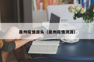 泉州疫情源头（泉州疫情溯源）