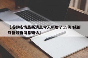 【成都疫情最新消息今天新增了15例/成都疫情最新消息确诊】