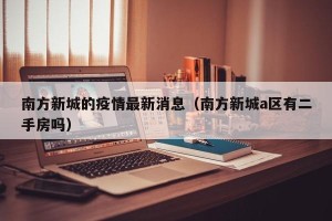 南方新城的疫情最新消息（南方新城a区有二手房吗）