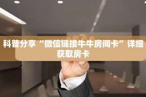 科普分享“微信链接牛牛房间卡”详细获取房卡