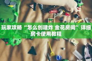 玩家攻略“怎么创建炸 金花房间”详细房卡使用教程
