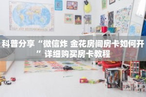 科普分享“微信炸 金花房间房卡如何开”详细购买房卡教程