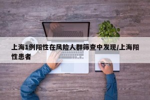 上海1例阳性在风险人群筛查中发现/上海阳性患者