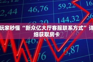 玩家秒懂“新众亿大厅客服联系方式”详细获取房卡