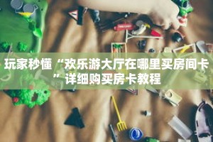 玩家秒懂“欢乐游大厅在哪里买房间卡”详细购买房卡教程