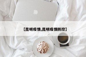 【昆明疫情,昆明疫情防控】