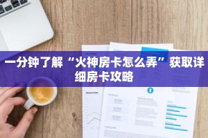 一分钟了解“火神房卡怎么弄”获取详细房卡攻略