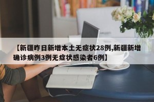 【新疆昨日新增本土无症状28例,新疆新增确诊病例3例无症状感染者6例】