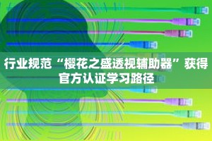 行业规范“樱花之盛透视辅助器”获得官方认证学习路径