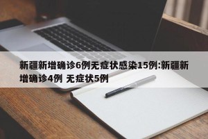 新疆新增确诊6例无症状感染15例:新疆新增确诊4例 无症状5例