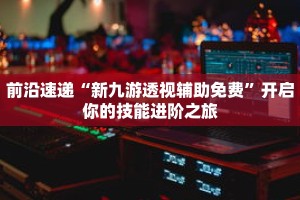 前沿速递“新九游透视辅助免费”开启你的技能进阶之旅