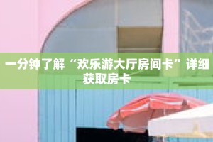 一分钟了解“欢乐游大厅房间卡”详细获取房卡