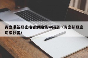 青岛港新冠密接者解除集中隔离（青岛新冠密切接触者）