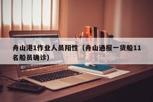 舟山港1作业人员阳性（舟山通报一货船11名船员确诊）