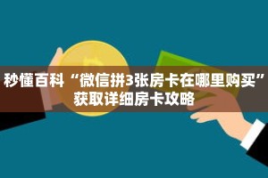秒懂百科“微信拼3张房卡在哪里购买”获取详细房卡攻略