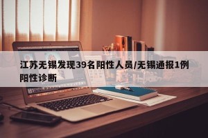 江苏无锡发现39名阳性人员/无锡通报1例阳性诊断