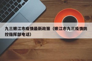 九三嫩江市疫情最新政策（嫩江市九三疫情防控指挥部电话）