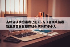 吉林省疫情感染者已超2.5万（全国疫情最新消息吉林省现在疑似病历有多少人）