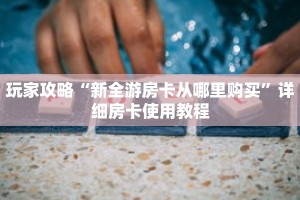 玩家攻略“新全游房卡从哪里购买”详细房卡使用教程