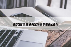西安疫情最新/西安疫情最新通报