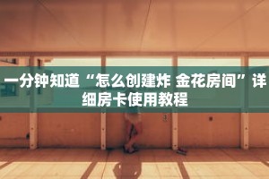 一分钟知道“怎么创建炸 金花房间”详细房卡使用教程