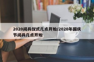 2020阅兵仪式几点开始/2020年国庆节阅兵几点开始