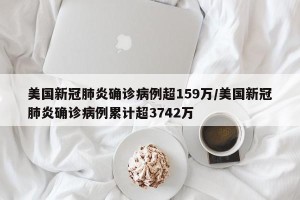 美国新冠肺炎确诊病例超159万/美国新冠肺炎确诊病例累计超3742万