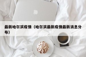 最新哈尔滨疫情（哈尔滨最新疫情最新消息分布）