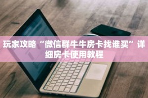 玩家攻略“微信群牛牛房卡找谁买”详细房卡使用教程