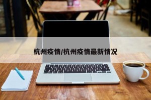 杭州疫情/杭州疫情最新情况