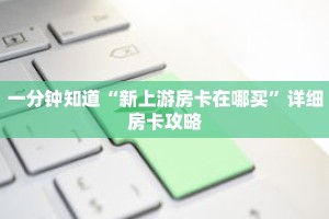一分钟知道“新上游房卡在哪买”详细房卡攻略