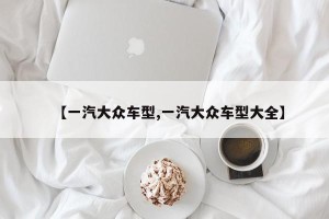 【一汽大众车型,一汽大众车型大全】