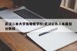 武汉二本大学有哪些学校/武汉公办二本最低分数线