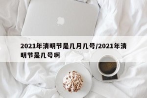 2021年清明节是几月几号/2021年清明节是几号啊